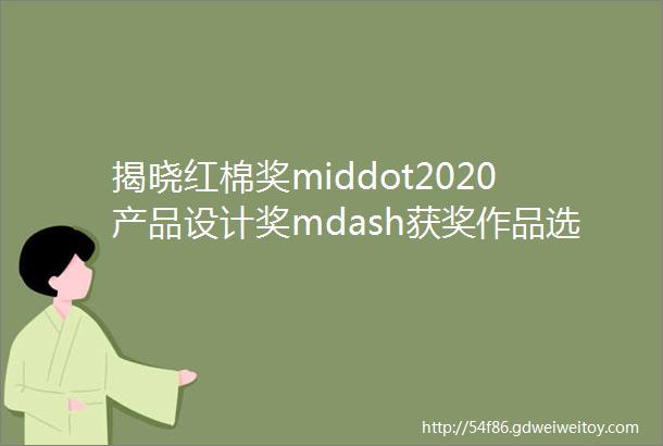 揭晓红棉奖middot2020产品设计奖mdash获奖作品选